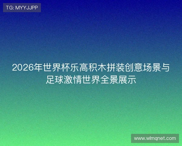 2026年世界杯乐高积木拼装创意场景与足球激情世界全景展示