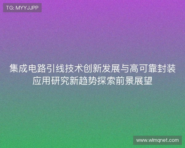 集成电路引线技术创新发展与高可靠封装应用研究新趋势探索前景展望